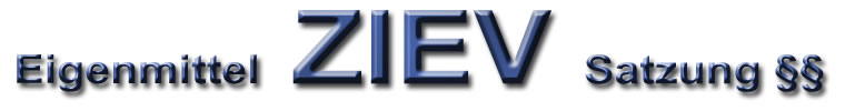 Ziev Eigenmittel Satzung Satzung - §§ - Bangert Ziev-Eigenmittel-Aachen
                       Ziev-Eigenmittel-Herzogenrath Ziev-Bangert-Herzogenrath
                       Ziev-Berlin Ziev-München Ziev-Hamburg Ziev-Hannover 
                       Ziev-Düsseldorf Ziev-Stuttgart Ziev-Alsdorf Ziev-Köln 
                       Ziev-Würselen Ziev-Stolberg Ziev-Eschweiler 